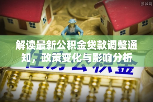镇赉解读最新公积金贷款调整通知，政策变化与影响分析