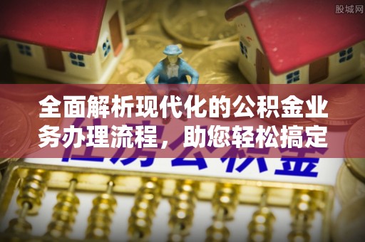 镇赉全面解析现代化的公积金业务办理流程，助您轻松搞定每一笔交易