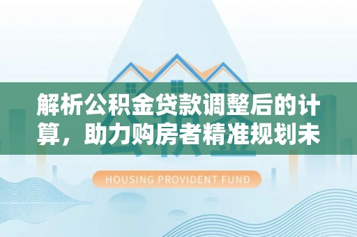 镇赉解析公积金贷款调整后的计算，助力购房者精准规划未来