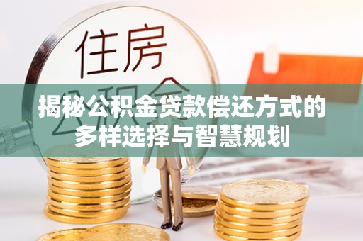 镇赉揭秘公积金贷款偿还方式的多样选择与智慧规划