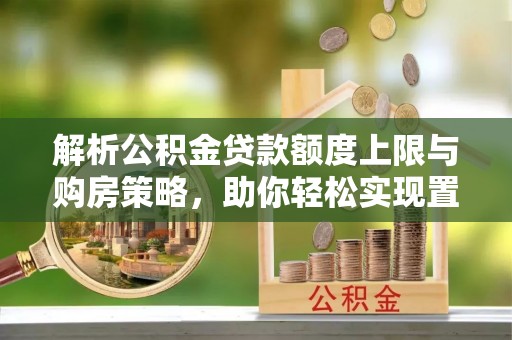 镇赉解析公积金贷款额度上限与购房策略，助你轻松实现置业梦想
