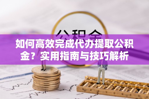 镇赉如何高效完成代办提取公积金？实用指南与技巧解析