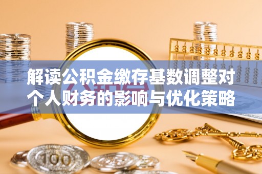 镇赉解读公积金缴存基数调整对个人财务的影响与优化策略