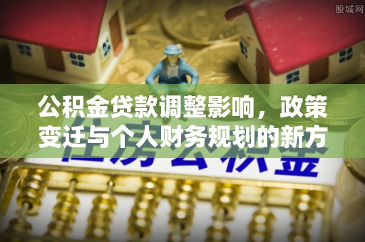镇赉公积金贷款调整影响，政策变迁与个人财务规划的新方向