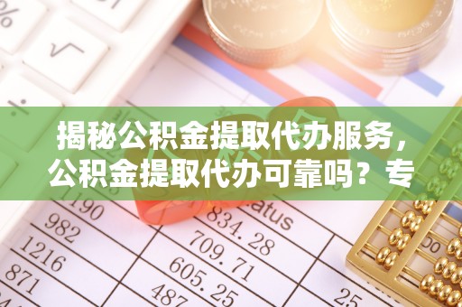 镇赉揭秘公积金提取代办服务，公积金提取代办可靠吗？专业解析与实用指南