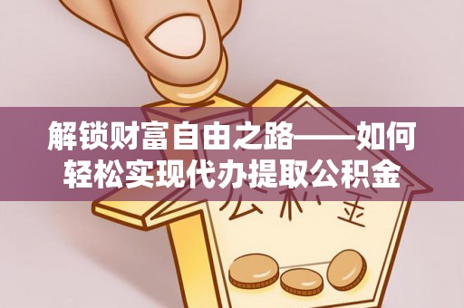 镇赉解锁财富自由之路——如何轻松实现代办提取公积金