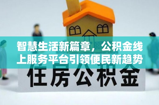 镇赉智慧生活新篇章，公积金线上服务平台引领便民新趋势