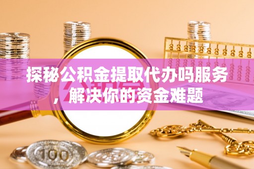 镇赉探秘公积金提取代办吗服务，解决你的资金难题