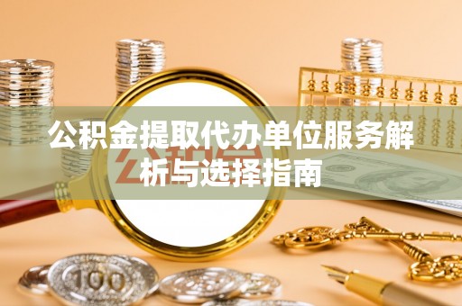 镇赉公积金提取代办单位服务解析与选择指南
