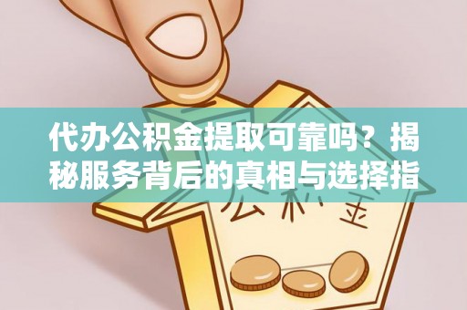 镇赉代办公积金提取可靠吗？揭秘服务背后的真相与选择指南