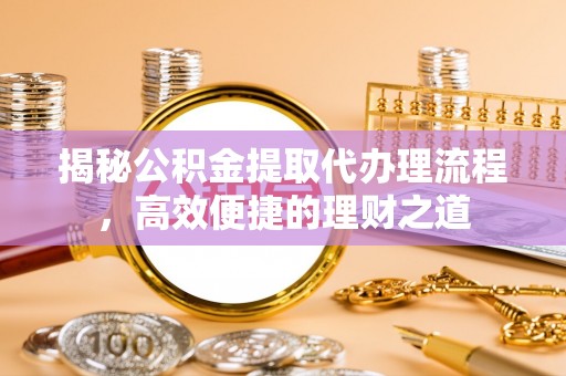镇赉揭秘公积金提取代办理流程，高效便捷的理财之道