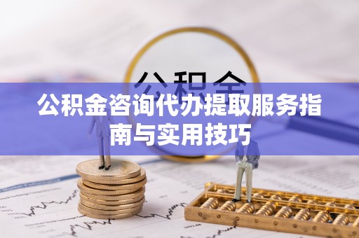 镇赉公积金咨询代办提取服务指南与实用技巧
