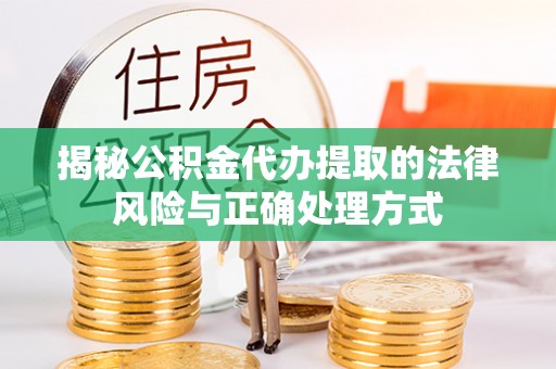 镇赉揭秘公积金代办提取的法律风险与正确处理方式