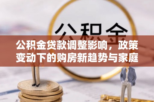 镇赉公积金贷款调整影响，政策变动下的购房新趋势与家庭财务规划