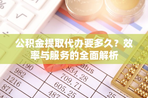 镇赉公积金提取代办要多久？效率与服务的全面解析