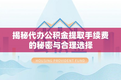 镇赉揭秘代办公积金提取手续费的秘密与合理选择