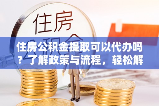 镇赉住房公积金提取可以代办吗？了解政策与流程，轻松解决你的疑问