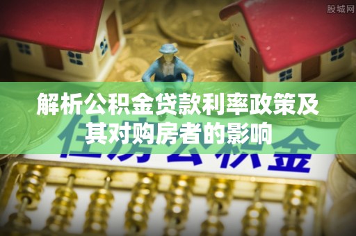镇赉解析公积金贷款利率政策及其对购房者的影响