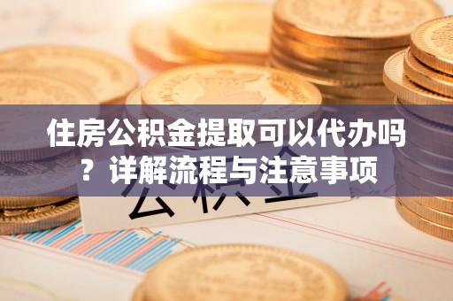 镇赉住房公积金提取可以代办吗？详解流程与注意事项