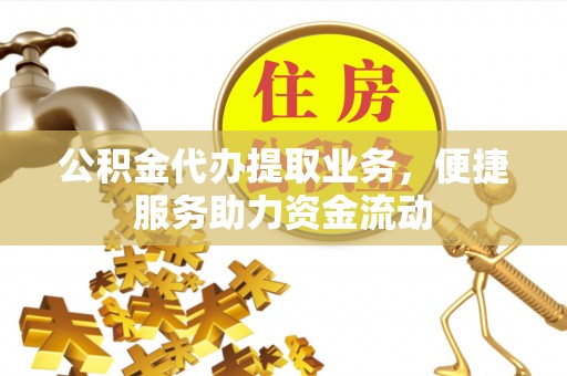 镇赉公积金代办提取业务，便捷服务助力资金流动