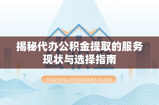 镇赉揭秘代办公积金提取的服务现状与选择指南