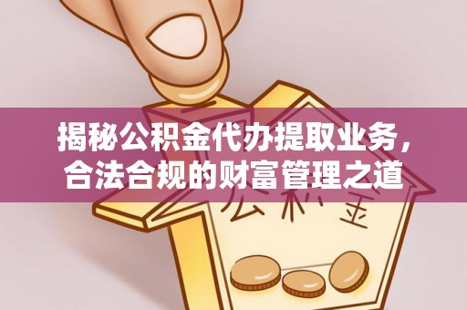 镇赉揭秘公积金代办提取业务，合法合规的财富管理之道