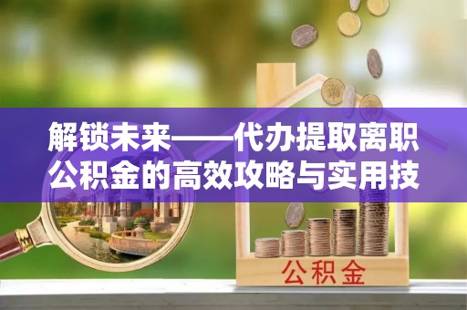 镇赉解锁未来——代办提取离职公积金的高效攻略与实用技巧