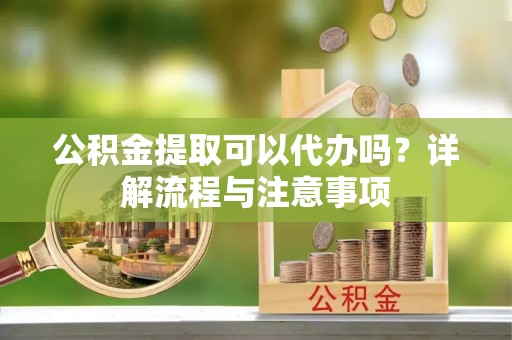镇赉公积金提取可以代办吗？详解流程与注意事项