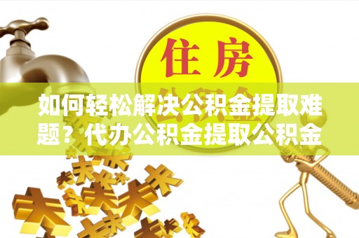 镇赉如何轻松解决公积金提取难题？代办公积金提取公积金服务详解