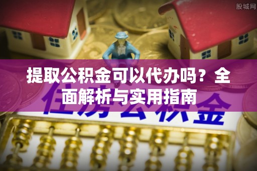 镇赉提取公积金可以代办吗？全面解析与实用指南