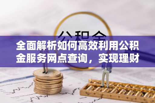 镇赉全面解析如何高效利用公积金服务网点查询，实现理财与生活优化