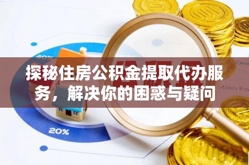 镇赉探秘住房公积金提取代办服务，解决你的困惑与疑问