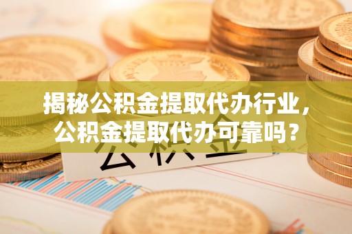 镇赉揭秘公积金提取代办行业，公积金提取代办可靠吗？