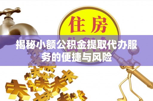 镇赉揭秘小额公积金提取代办服务的便捷与风险