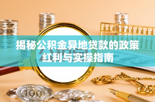 镇赉揭秘公积金异地贷款的政策红利与实操指南