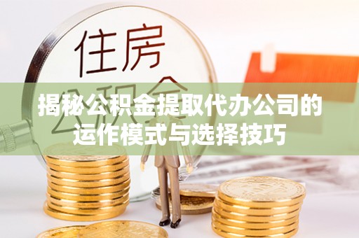 镇赉揭秘公积金提取代办公司的运作模式与选择技巧