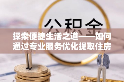 镇赉探索便捷生活之道——如何通过专业服务优化提取住房公积金代办体验