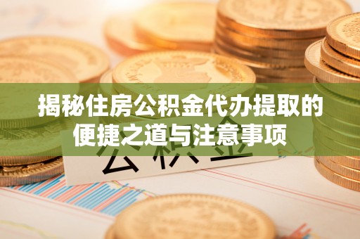 镇赉揭秘住房公积金代办提取的便捷之道与注意事项