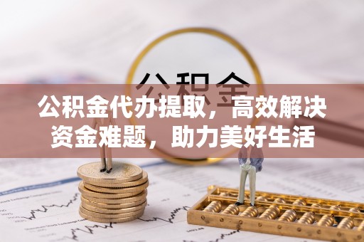 镇赉公积金代办提取，高效解决资金难题，助力美好生活