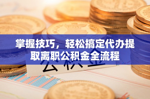 镇赉掌握技巧，轻松搞定代办提取离职公积金全流程