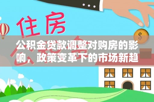 镇赉公积金贷款调整对购房的影响，政策变革下的市场新趋势