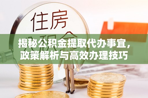 镇赉揭秘公积金提取代办事宜，政策解析与高效办理技巧