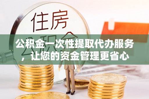 镇赉公积金一次性提取代办服务，让您的资金管理更省心