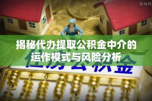 镇赉揭秘代办提取公积金中介的运作模式与风险分析