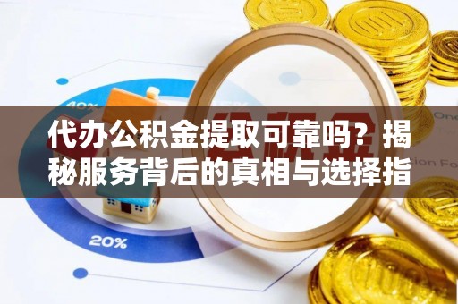镇赉代办公积金提取可靠吗？揭秘服务背后的真相与选择指南