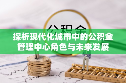 镇赉探析现代化城市中的公积金管理中心角色与未来发展