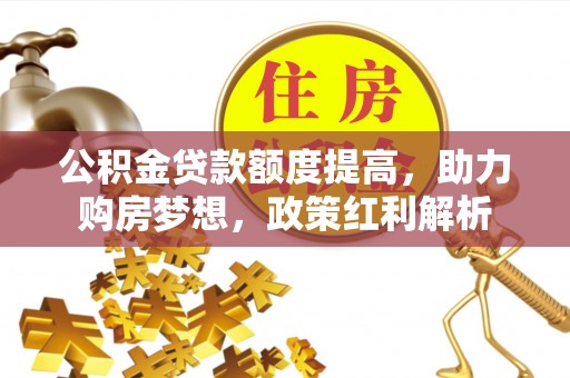 镇赉公积金贷款额度提高，助力购房梦想，政策红利解析