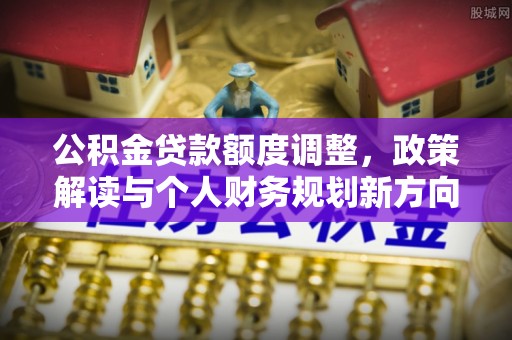 镇赉公积金贷款额度调整，政策解读与个人财务规划新方向