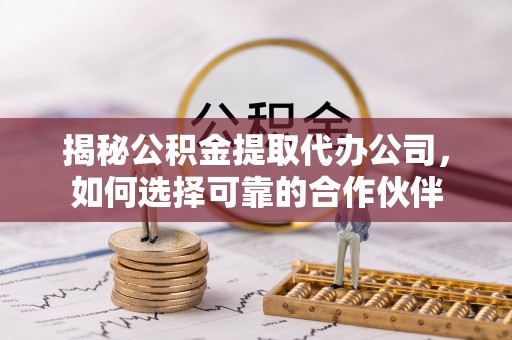 镇赉揭秘公积金提取代办公司，如何选择可靠的合作伙伴