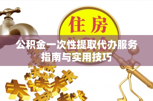 镇赉公积金一次性提取代办服务指南与实用技巧